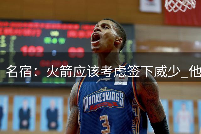 名宿：火箭应该考虑签下威少 他每次上场都毫无保留&拼尽全力